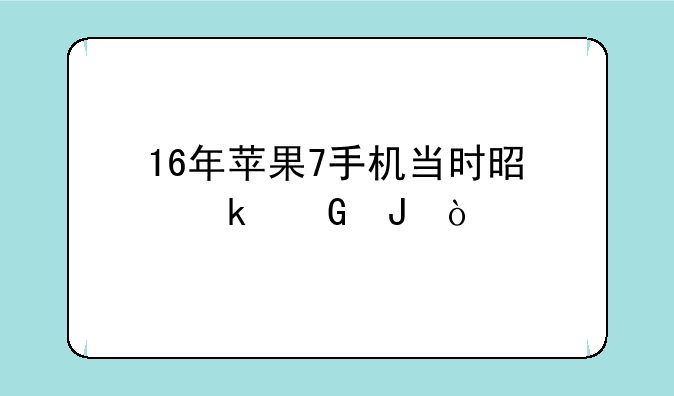 16年苹果7手机当时是多少钱？