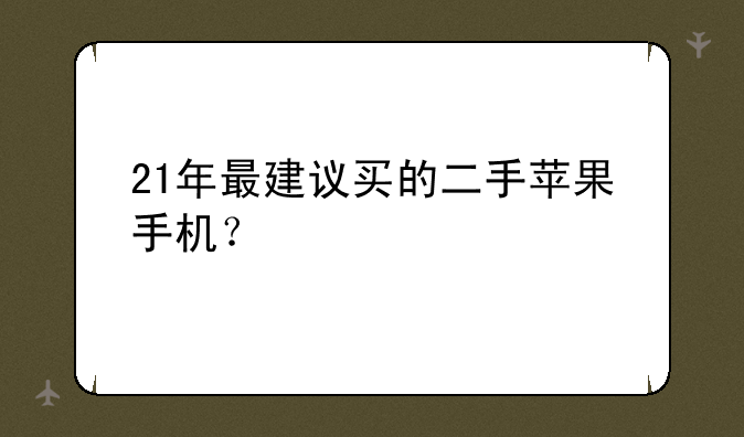 21年最建议买的二手苹果手机？