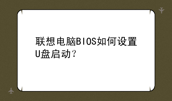 联想电脑BIOS如何设置U盘启动？