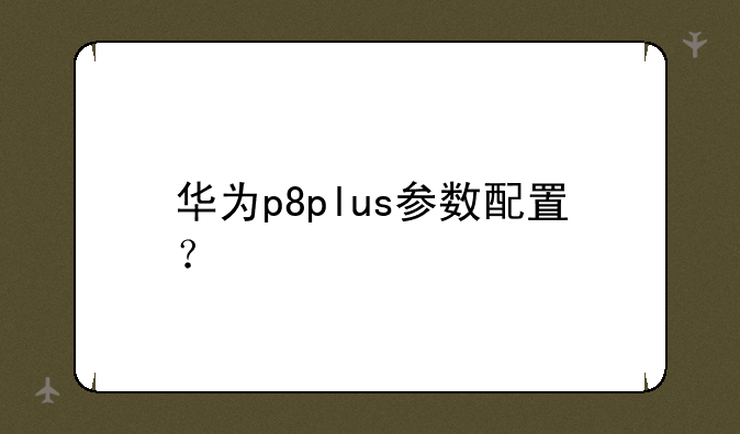华为p8plus参数配置？