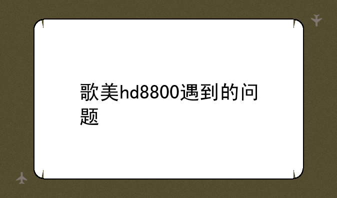 歌美hd8800遇到的问题