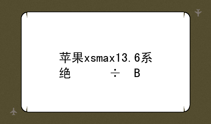 苹果xsmax13.6系统好吗