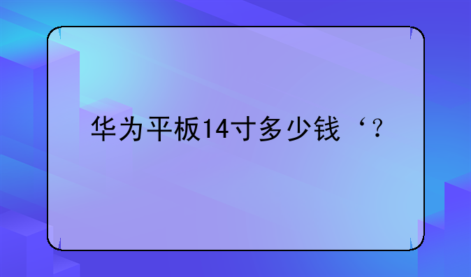 华为平板14寸多少钱‘？