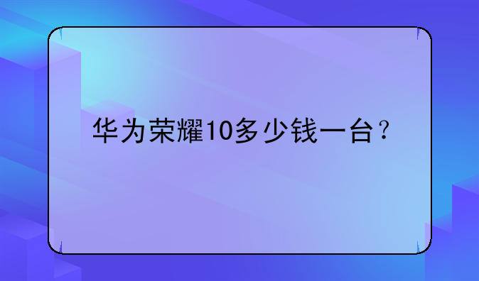 华为荣耀10多少钱一台？