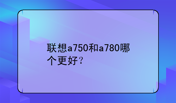 联想a750和a780哪个更好？