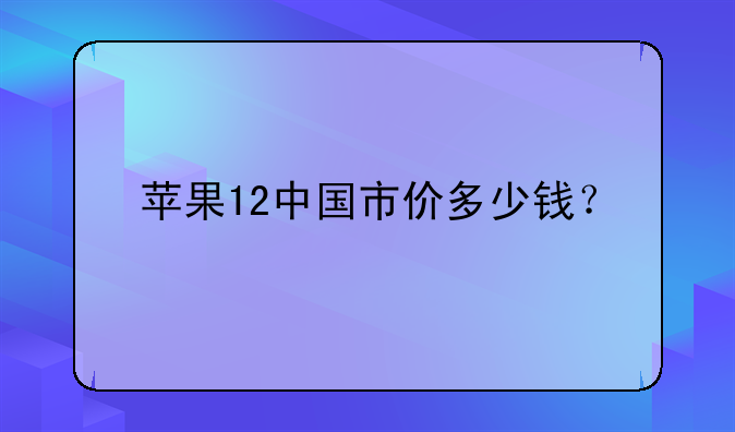 苹果12中国市价多少钱？