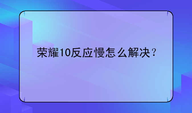 荣耀10反应慢怎么解决？