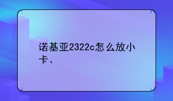 诺基亚2322c怎么放小卡、