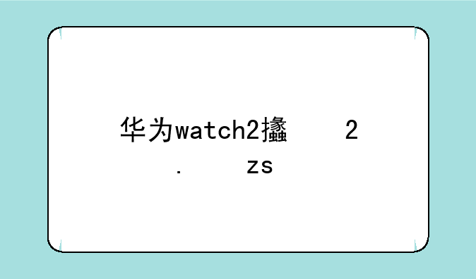 华为watch2支持苹果手机吗