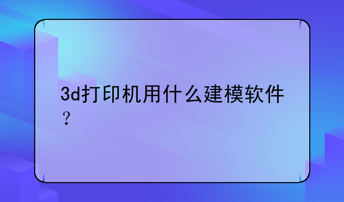 3d打印机用什么建模软件？