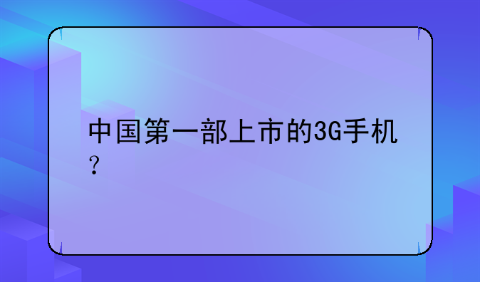 中国第一部上市的3G手机？