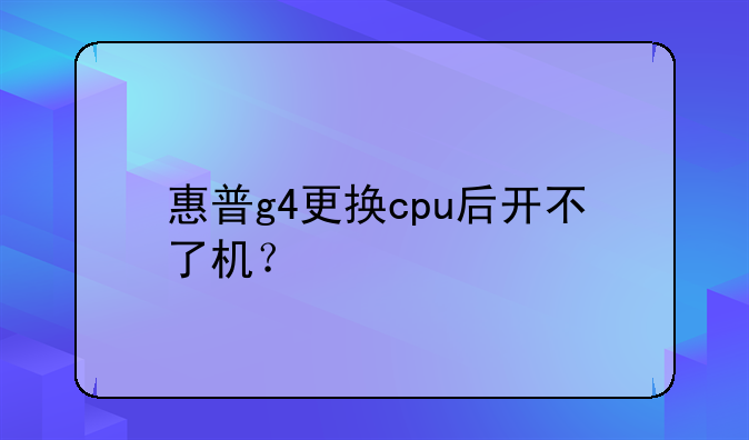 惠普g4更换cpu后开不了机？