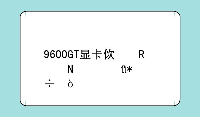 9600GT显卡使用哪个驱动好？