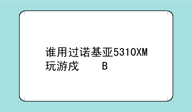 谁用过诺基亚5310XM玩游戏吗