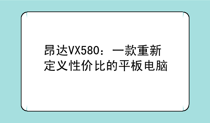 昂达VX580：一款重新定义性价比的平板电脑