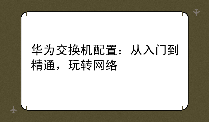 华为交换机配置：从入门到精通，玩转网络