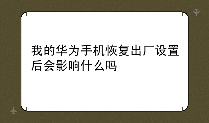 我的华为手机恢复出厂设置后会影响什么吗