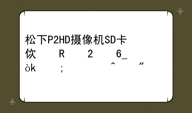 松下P2HD摄像机SD卡使用指南：从入门到精通