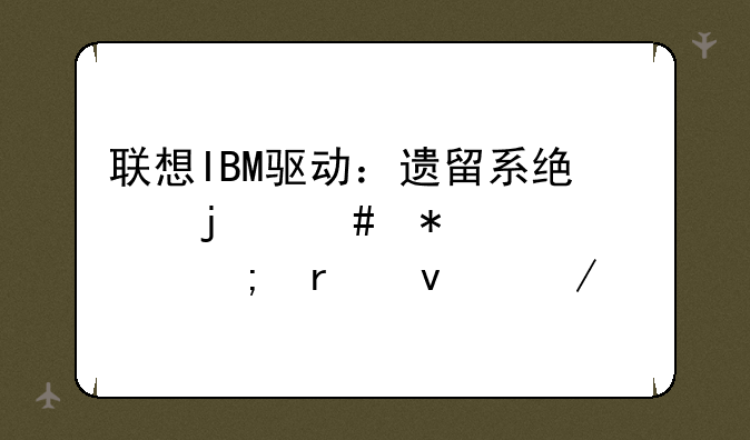 联想IBM驱动：遗留系统的守护者与未来之路