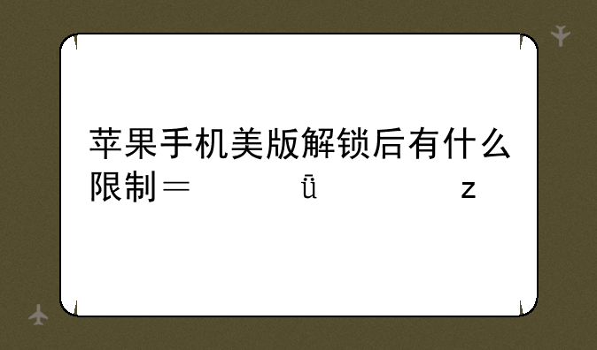 苹果手机美版解锁后有什么限制？深度解析