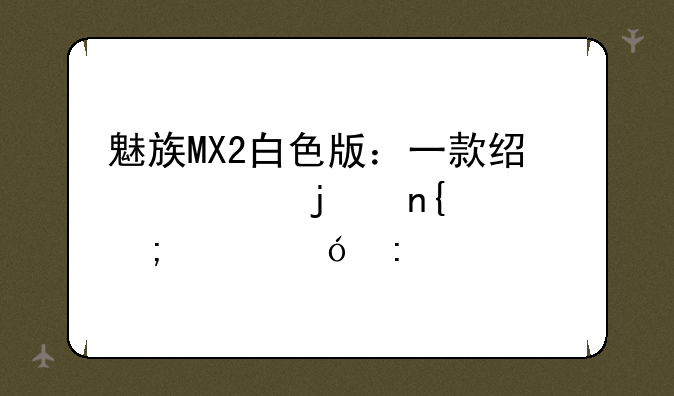 魅族MX2白色版：一款经典的回忆与价格探究