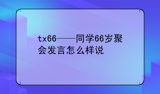 tx66——同学66岁聚会发言怎么样说