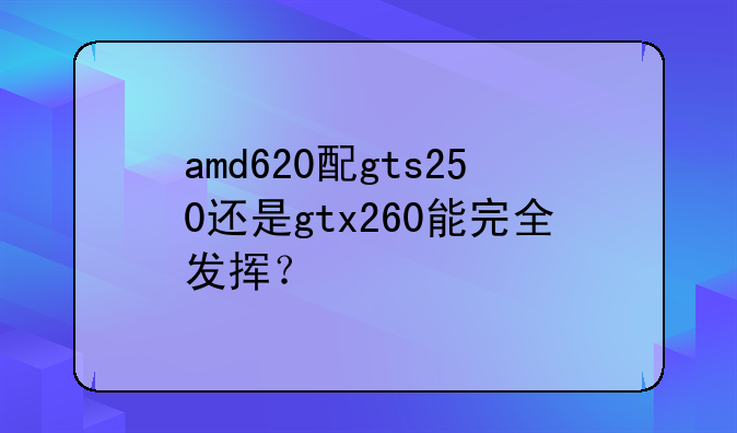 amd620配gts250还是gtx260能完全发挥？