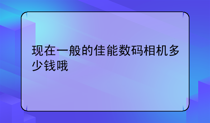 现在一般的佳能数码相机多少钱哦