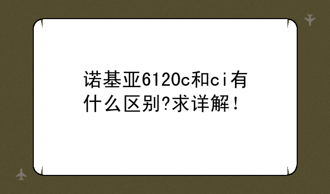 诺基亚6120c和ci有什么区别?求详解！