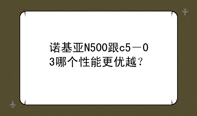 诺基亚N500跟c5－03哪个性能更优越？
