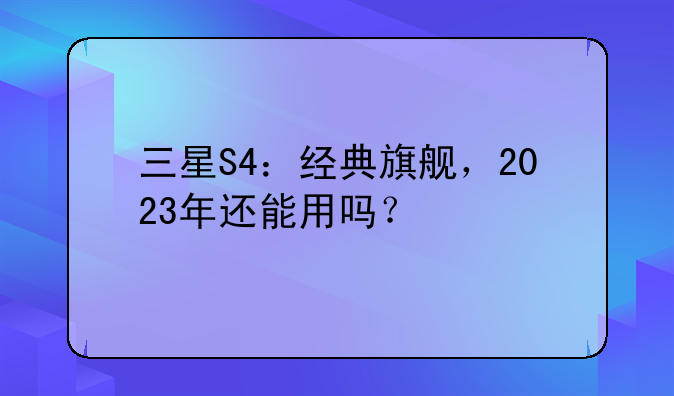 三星S4：经典旗舰，2023年还能用吗？