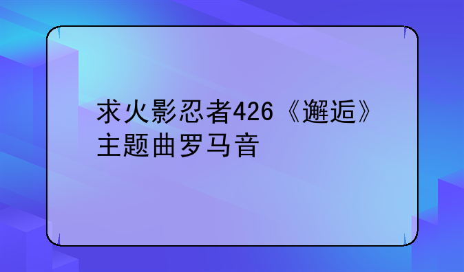 求火影忍者426《邂逅》主题曲罗马音