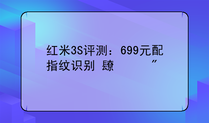 红米3S评测：699元配指纹识别+长续航
