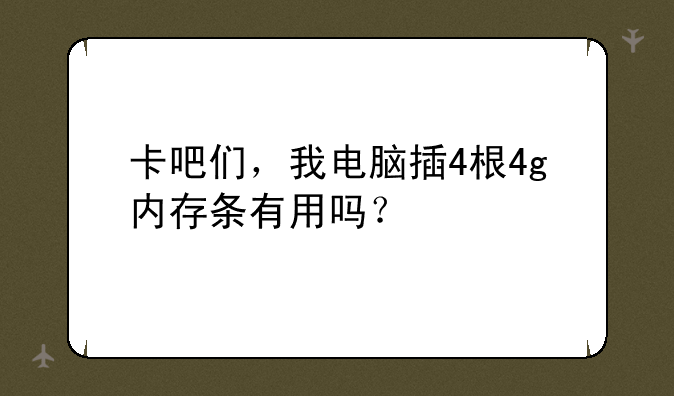 卡吧们，我电脑插4根4g内存条有用吗？