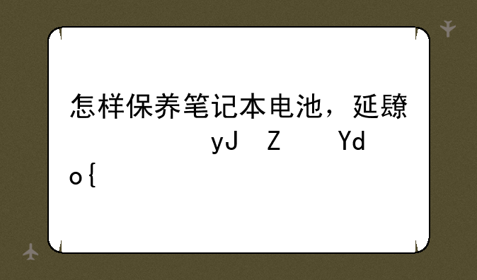 怎样保养笔记本电池，延长使用寿命？