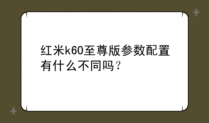 红米k60至尊版参数配置有什么不同吗？