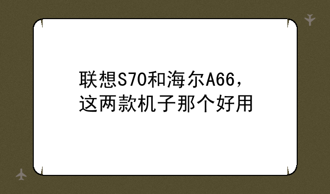 联想S70和海尔A66，这两款机子那个好用