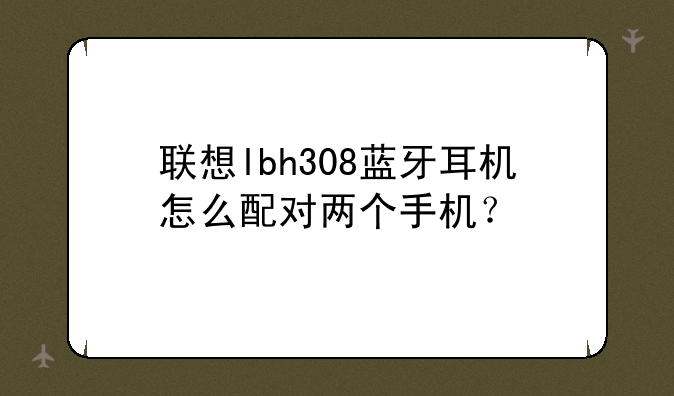 联想lbh308蓝牙耳机怎么配对两个手机？