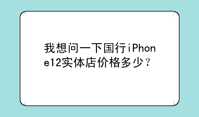 我想问一下国行iPhone12实体店价格多少？