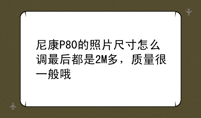 尼康P80的照片尺寸怎么调最后都是2M多，质量很一般哦