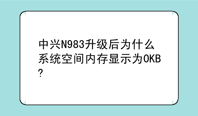 中兴N983升级后为什么系统空间内存显示为0KB?