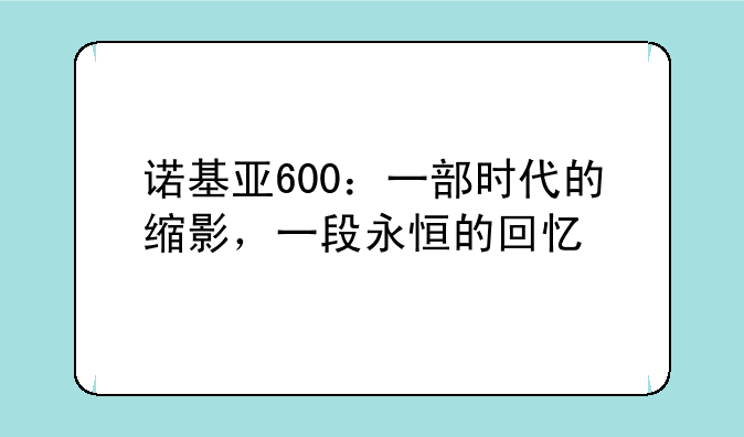 诺基亚600：一部时代的缩影，一段永恒的回忆