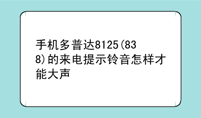 手机多普达8125(838)的来电提示铃音怎样才能大声