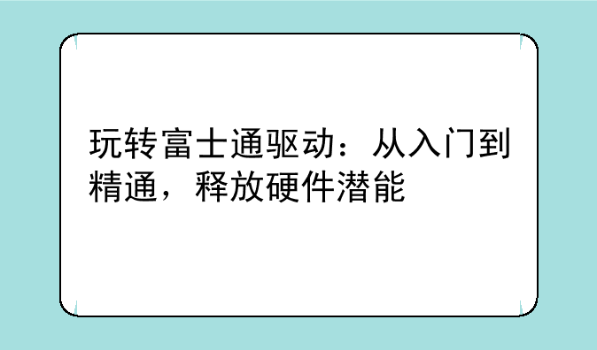 玩转富士通驱动：从入门到精通，释放硬件潜能