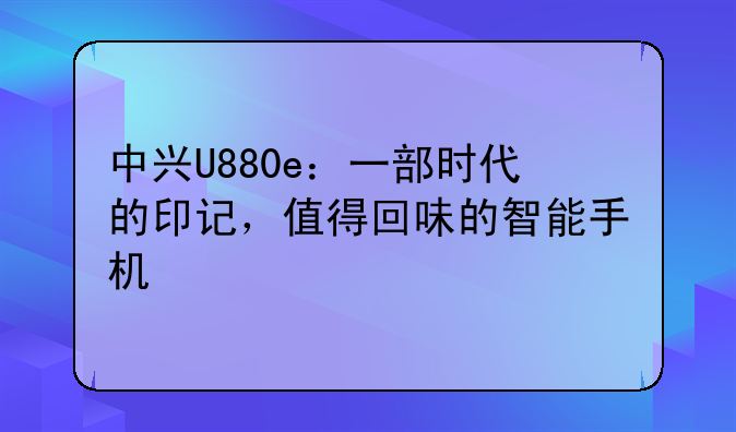 中兴U880e：一部时代的印记，值得回味的智能手机