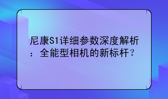 尼康S1详细参数深度解析：全能型相机的新标杆？