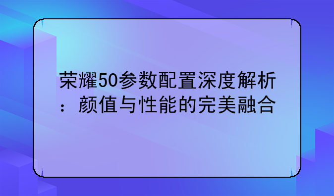 荣耀50参数配置深度解析：颜值与性能的完美融合
