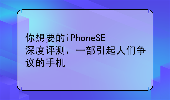你想要的iPhoneSE深度评测，一部引起人们争议的手机