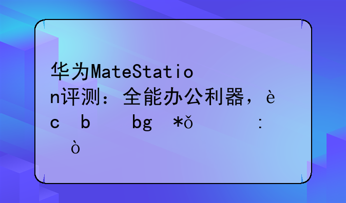 华为MateStation评测：全能办公利器，还是昙花一现？