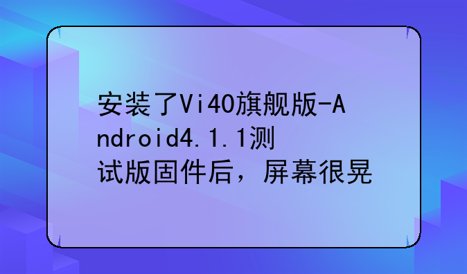 安装了Vi40旗舰版-Android4.1.1测试版固件后，屏幕很晃